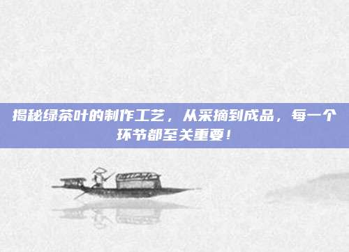 揭秘绿茶叶的制作工艺，从采摘到成品，每一个环节都至关重要！