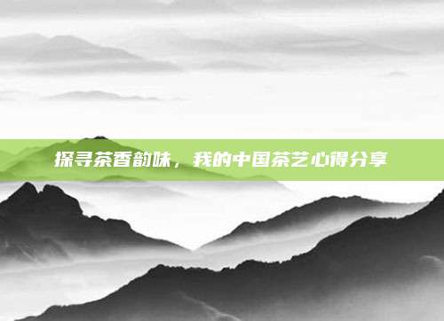 探寻茶香韵味，我的中国茶艺心得分享