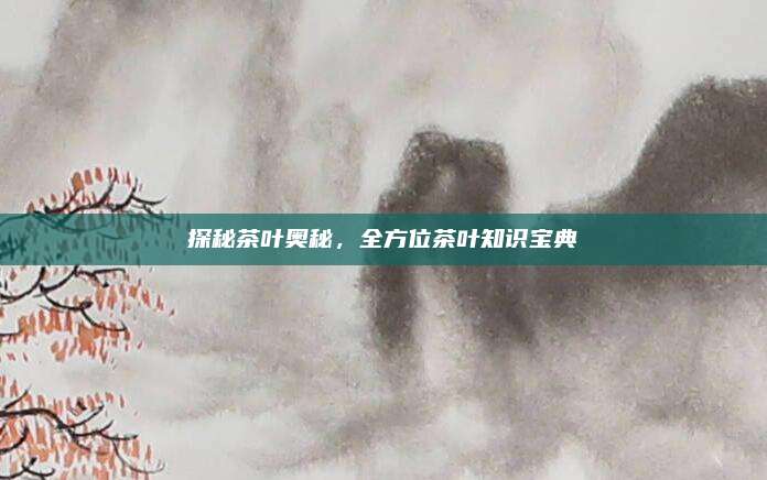 探秘茶叶奥秘，全方位茶叶知识宝典