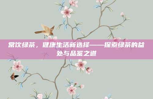 常饮绿茶，健康生活新选择——探索绿茶的益处与品鉴之道