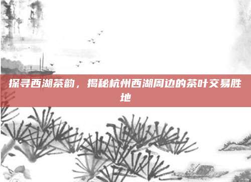 探寻西湖茶韵，揭秘杭州西湖周边的茶叶交易胜地