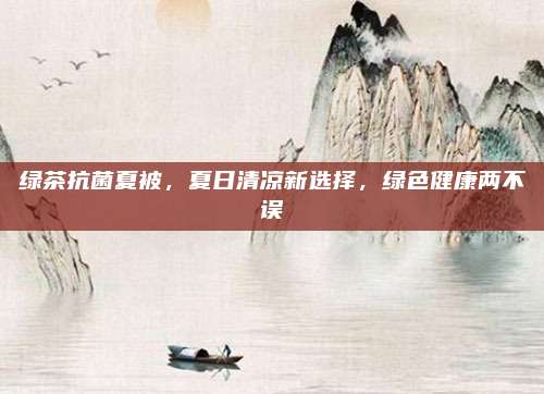 绿茶抗菌夏被，夏日清凉新选择，绿色健康两不误
