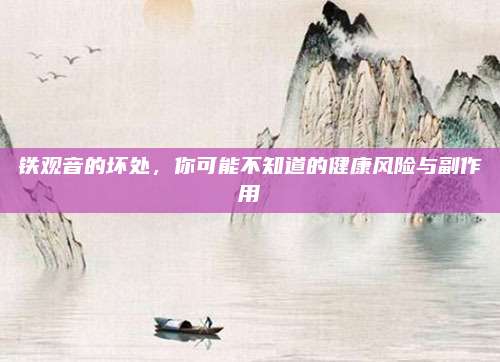 铁观音的坏处，你可能不知道的健康风险与副作用