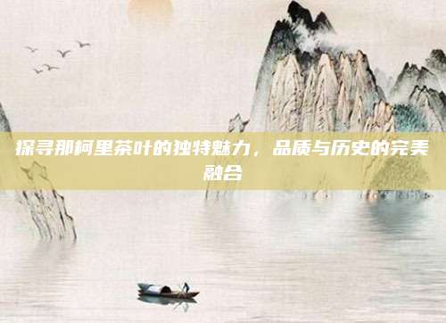 探寻那柯里茶叶的独特魅力，品质与历史的完美融合