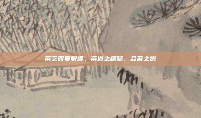 茶艺四要解读，茶道之精髓，品茗之道