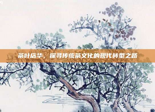 茶叶店华，探寻传统茶文化的现代转型之路