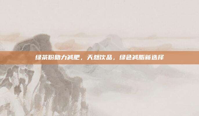 绿茶粉助力减肥，天然饮品，绿色减脂新选择