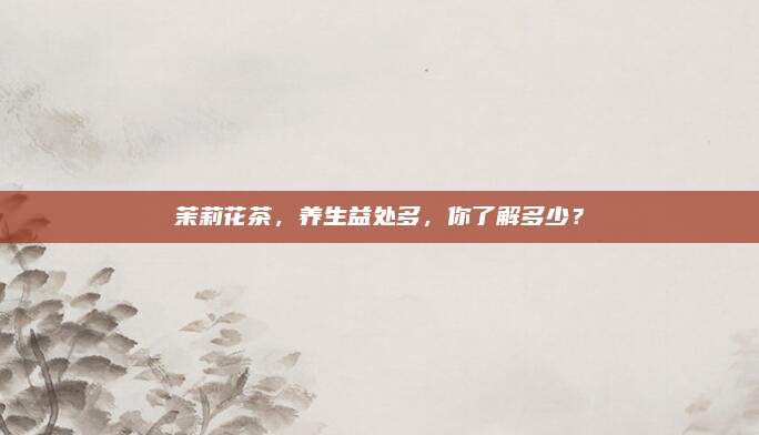 茉莉花茶，养生益处多，你了解多少？