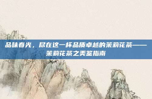 品味春光,尽在这一杯品质卓越的茉莉花茶——茉莉花茶之美鉴指南