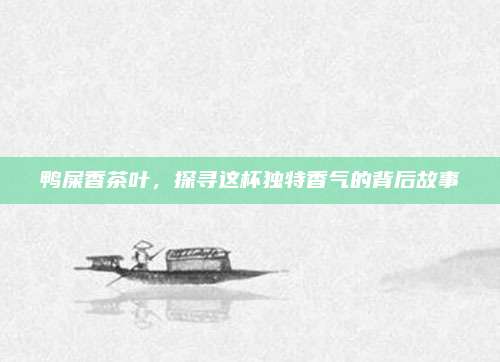 鸭屎香茶叶,探寻这杯独特香气的背后故事