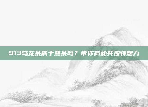 913乌龙茶属于熟茶吗?带你揭秘其独特魅力