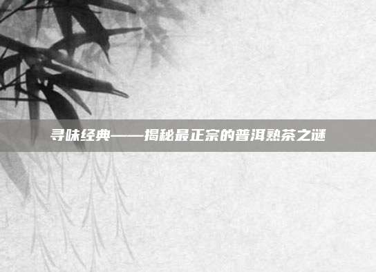 寻味经典——揭秘最正宗的普洱熟茶之谜