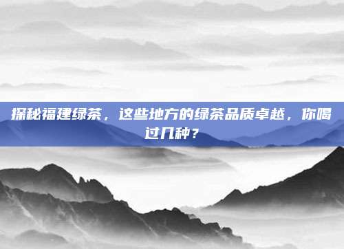 探秘福建绿茶，这些地方的绿茶品质卓越，你喝过几种？
