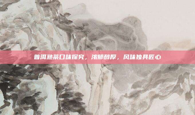 普洱熟茶口味探究，浓郁醇厚，风味独具匠心
