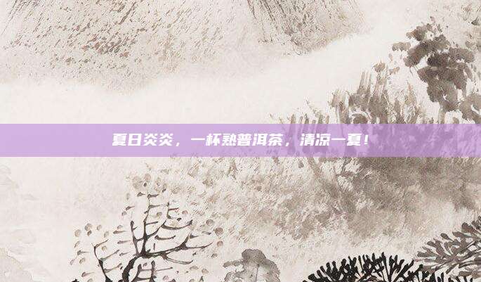夏日炎炎，一杯熟普洱茶，清凉一夏！