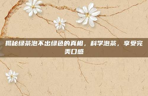 揭秘绿茶泡不出绿色的真相，科学泡茶，享受完美口感