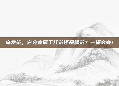 乌龙茶，它究竟属于红茶还是绿茶？一探究竟！