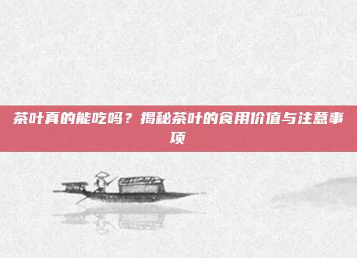 茶叶真的能吃吗？揭秘茶叶的食用价值与注意事项