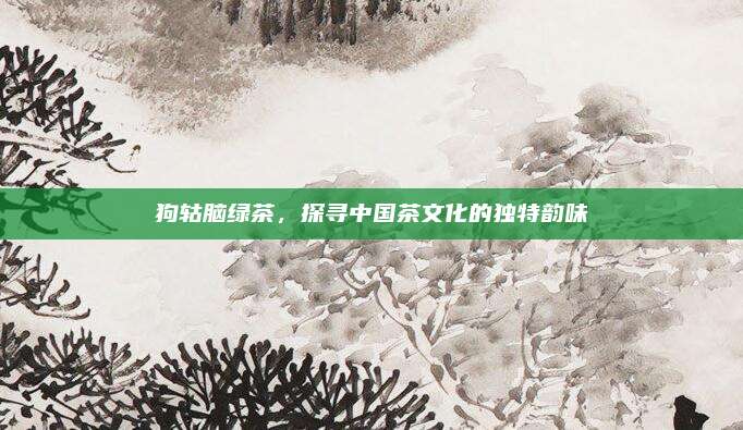 狗轱脑绿茶，探寻中国茶文化的独特韵味