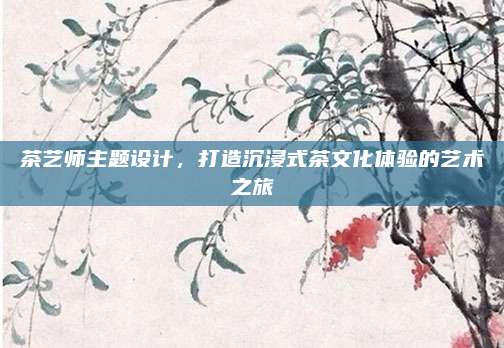 茶艺师主题设计，打造沉浸式茶文化体验的艺术之旅