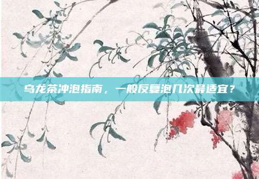 乌龙茶冲泡指南，一般反复泡几次最适宜？