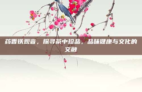 药香铁观音，探寻茶中珍品，品味健康与文化的交融