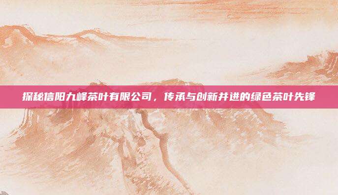 探秘信阳九峰茶叶有限公司，传承与创新并进的绿色茶叶先锋