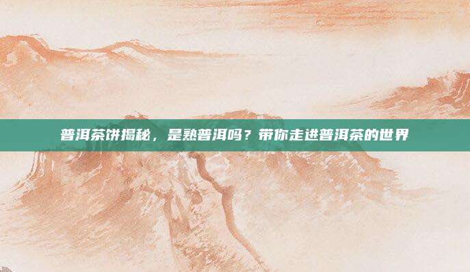 普洱茶饼揭秘，是熟普洱吗？带你走进普洱茶的世界