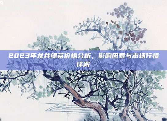 2023年龙井绿茶价格分析，影响因素与市场行情详解