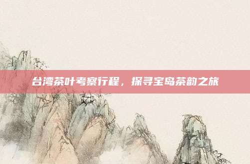 台湾茶叶考察行程，探寻宝岛茶韵之旅