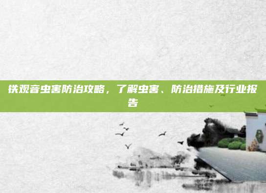 铁观音虫害防治攻略，了解虫害、防治措施及行业报告
