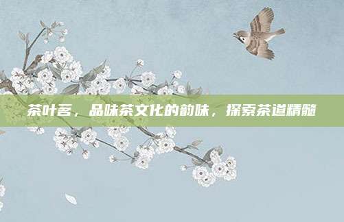 茶叶茗，品味茶文化的韵味，探索茶道精髓