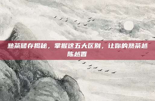 熟茶储存揭秘，掌握这五大区别，让你的熟茶越陈越香