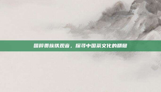 国粹贵族铁观音，探寻中国茶文化的精髓