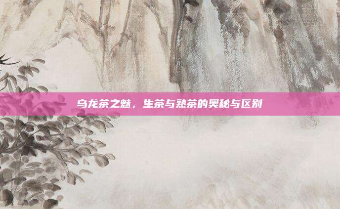 乌龙茶之魅，生茶与熟茶的奥秘与区别