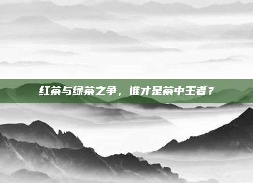 红茶与绿茶之争,谁才是茶中王者?