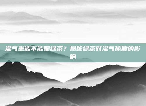 湿气重能不能喝绿茶?揭秘绿茶对湿气体质的影响