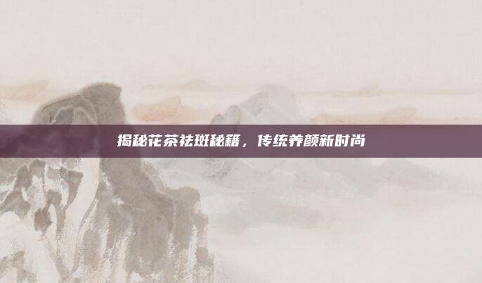 揭秘花茶祛斑秘籍，传统养颜新时尚