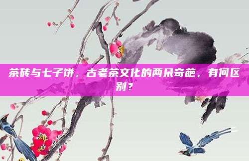 茶砖与七子饼,古老茶文化的两朵奇葩,有何区别?