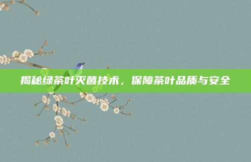 揭秘绿茶叶灭菌技术，保障茶叶品质与安全