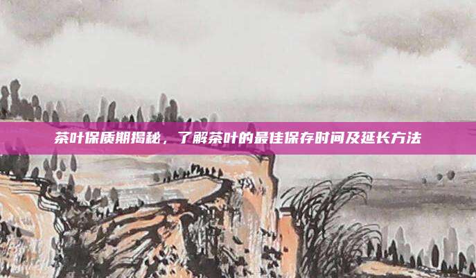 茶叶保质期揭秘，了解茶叶的最佳保存时间及延长方法