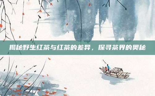 揭秘野生红茶与红茶的差异，探寻茶界的奥秘