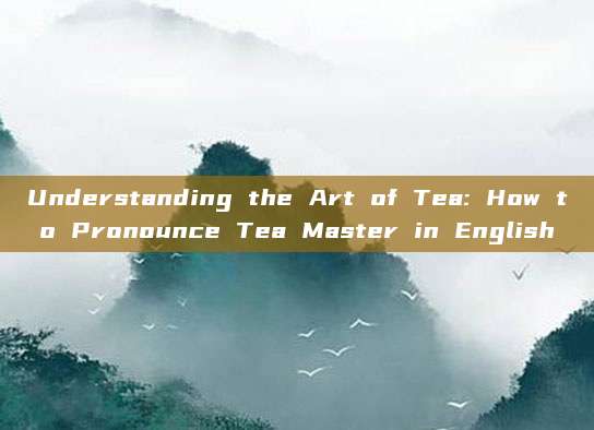 Understanding the Art of Tea: How to Pronounce Tea Master in English