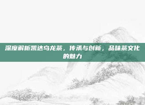 深度解析凯达乌龙茶,传承与创新,品味茶文化的魅力