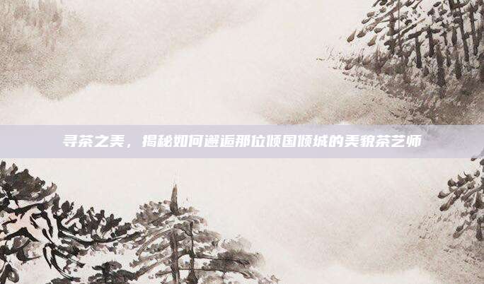 寻茶之美,揭秘如何邂逅那位倾国倾城的美貌茶艺师