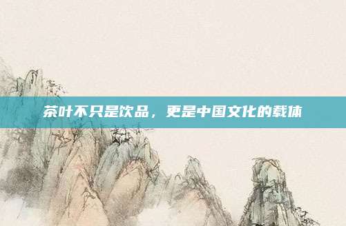 茶叶不只是饮品,更是中国文化的载体