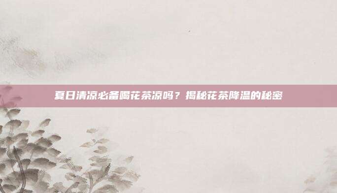 夏日清凉必备喝花茶凉吗？揭秘花茶降温的秘密