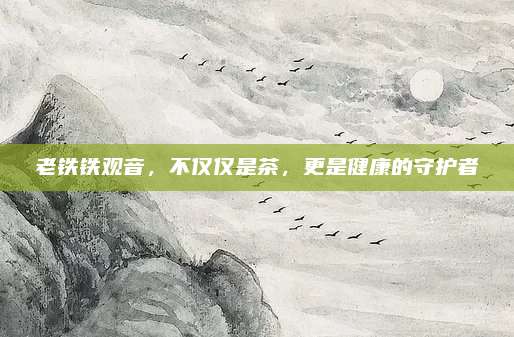 老铁铁观音，不仅仅是茶，更是健康的守护者