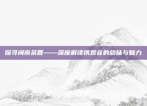 探寻闽南茶香——深度解读铁观音的韵味与魅力