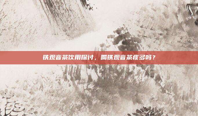 铁观音茶饮用探讨，喝铁观音茶痰多吗？
